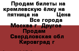 Продам билеты на кремлевскую ёлку на 29.12 пятница на 10.00 › Цена ­ 5 000 - Все города, Москва г. Другое » Продам   . Свердловская обл.,Кировград г.